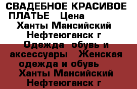 СВАДЕБНОЕ КРАСИВОЕ ПЛАТЬЕ › Цена ­ 15 000 - Ханты-Мансийский, Нефтеюганск г. Одежда, обувь и аксессуары » Женская одежда и обувь   . Ханты-Мансийский,Нефтеюганск г.